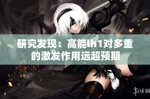 研究发现:高能lh1对多重的激发作用远超预期 研究发现:高能lh1对多重的激发作用远超预期