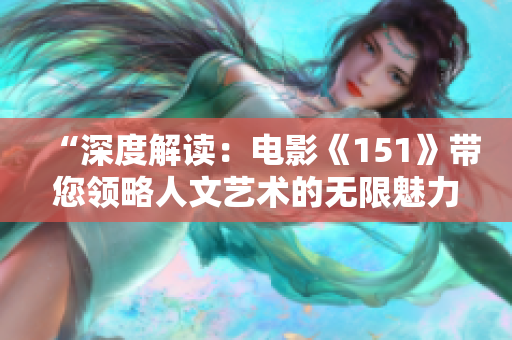 “深度解读：电影《151》带您领略人文艺术的无限魅力”