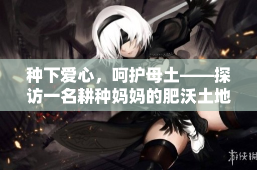 种下爱心，呵护母土——探访一名耕种妈妈的肥沃土地