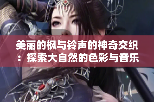 美丽的枫与铃声的神奇交织：探索大自然的色彩与音乐奇妙之旅