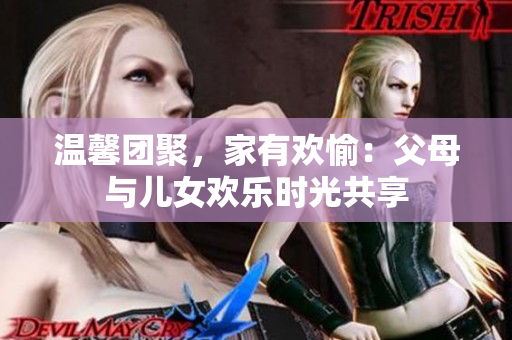 温馨团聚，家有欢愉：父母与儿女欢乐时光共享