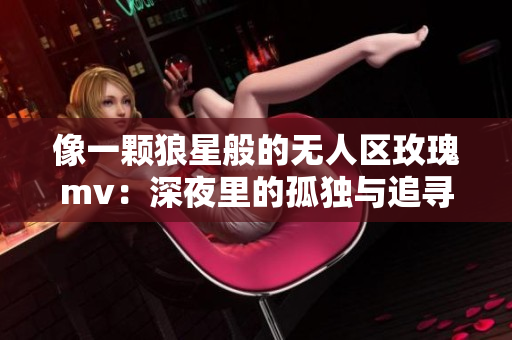 像一颗狼星般的无人区玫瑰mv：深夜里的孤独与追寻