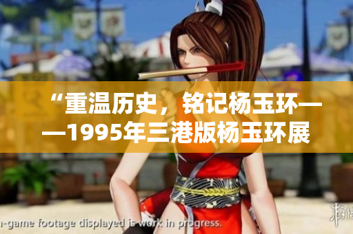 “重温历史，铭记杨玉环——1995年三港版杨玉环展现了什么？”