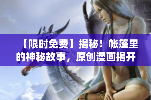 【限时免费】揭秘！帐篷里的神秘故事，原创漫画揭开神秘面纱！(1)