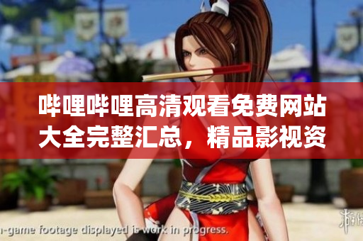 哔哩哔哩高清观看免费网站大全完整汇总，精品影视资源一网打尽(1)