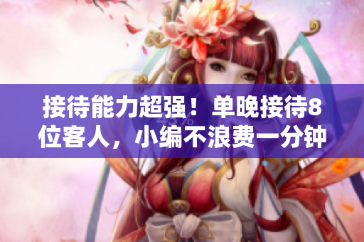 接待能力超强！单晚接待8位客人，小编不浪费一分钟