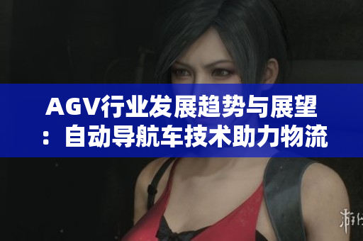 AGV行业发展趋势与展望：自动导航车技术助力物流革新