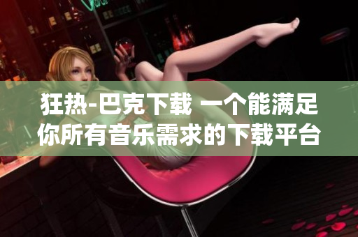 狂热-巴克下载 一个能满足你所有音乐需求的下载平台(1)