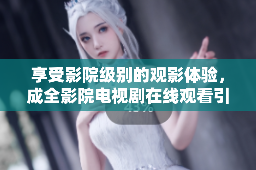 享受影院级别的观影体验，成全影院电视剧在线观看引爆视听盛宴