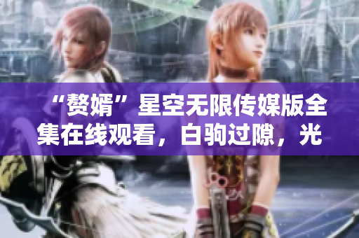 “赘婿”星空无限传媒版全集在线观看，白驹过隙，光阴似箭。