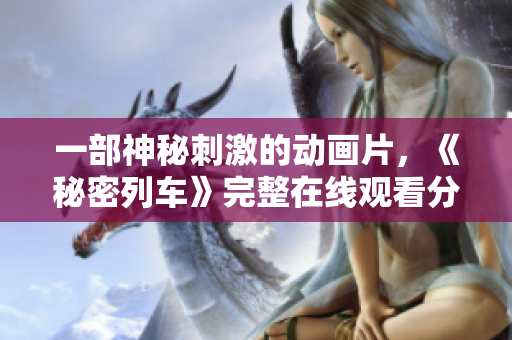 一部神秘刺激的动画片，《秘密列车》完整在线观看分享