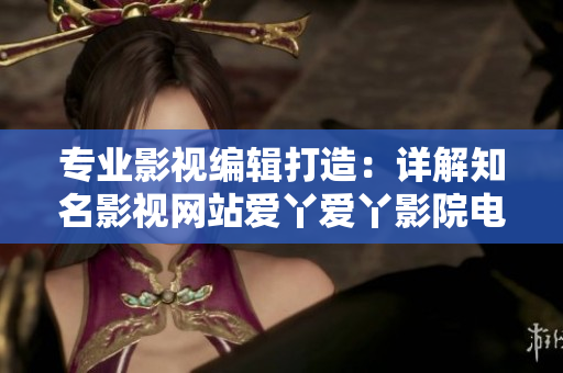 专业影视编辑打造：详解知名影视网站爱丫爱丫影院电视剧资源