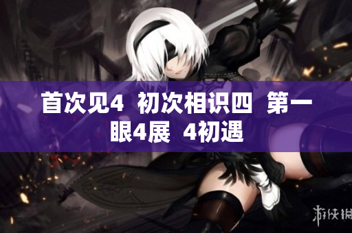 首次见4  初次相识四  第一眼4展  4初遇