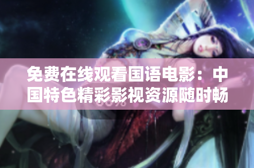 免费在线观看国语电影：中国特色精彩影视资源随时畅享