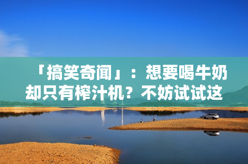 「搞笑奇闻」：想要喝牛奶却只有榨汁机？不妨试试这个疯狂的主意！