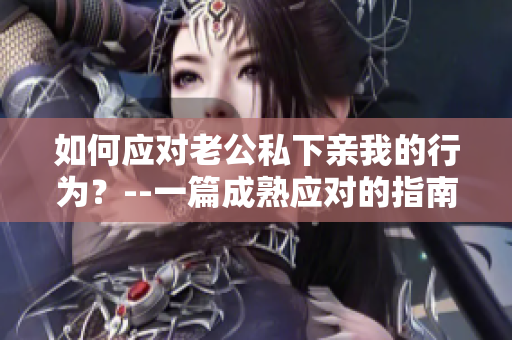 如何应对老公私下亲我的行为？--一篇成熟应对的指南