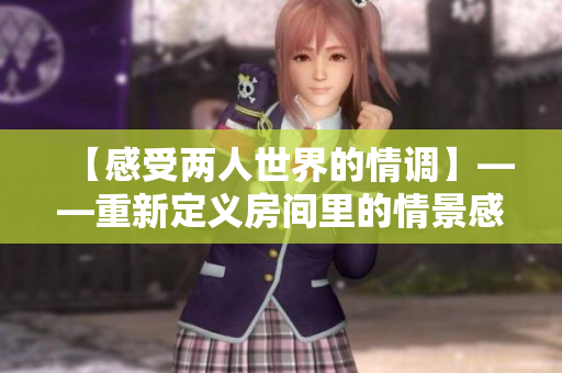 【感受两人世界的情调】——重新定义房间里的情景感受
