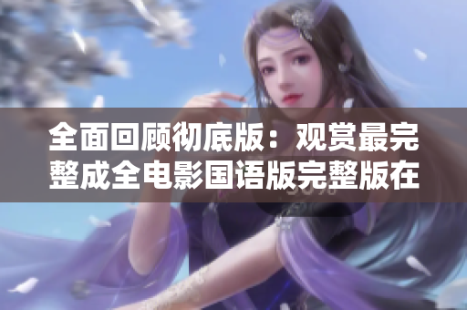 全面回顾彻底版：观赏最完整成全电影国语版完整版在线免费收看