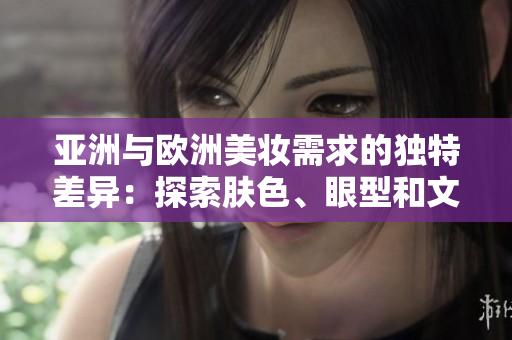 亚洲与欧洲美妆需求的独特差异：探索肤色、眼型和文化的影响