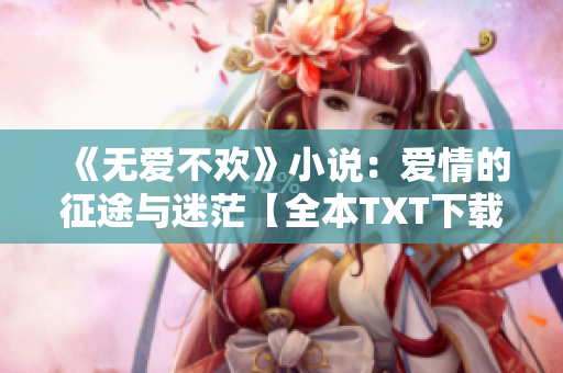 《无爱不欢》小说：爱情的征途与迷茫【全本TXT下载】