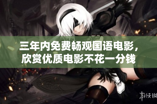 三年内免费畅观国语电影，欣赏优质电影不花一分钱
