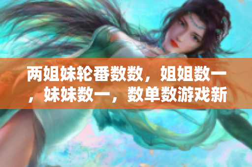 两姐妹轮番数数，姐姐数一，妹妹数一，数单数游戏新颖有趣
