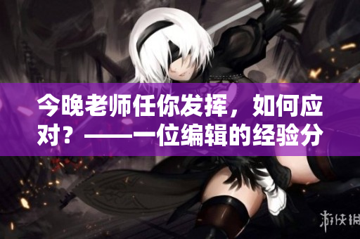 今晚老师任你发挥，如何应对？——一位编辑的经验分享