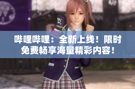 哔哩哔哩：全新上线！限时免费畅享海量精彩内容！