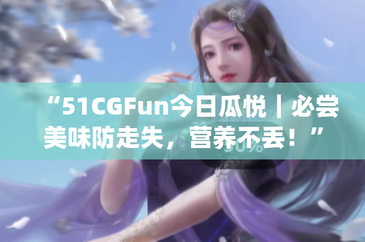 “51CGFun今日瓜悦｜必尝美味防走失，营养不丢！”(1)