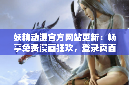 妖精动漫官方网站更新:畅享免费漫画狂欢,登录页面全新升级! 妖精动漫官方网站更新:畅享免费漫画狂欢,登录页面全新升级!
