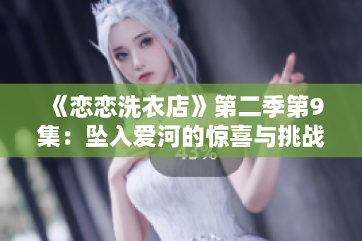 《恋恋洗衣店》第二季第9集：坠入爱河的惊喜与挑战