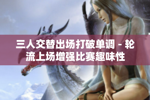 三人交替出场打破单调 - 轮流上场增强比赛趣味性