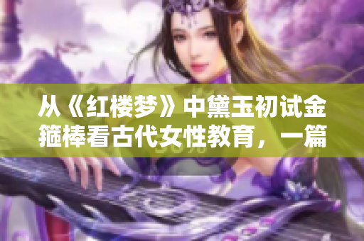 从《红楼梦》中黛玉初试金箍棒看古代女性教育，一篇分析