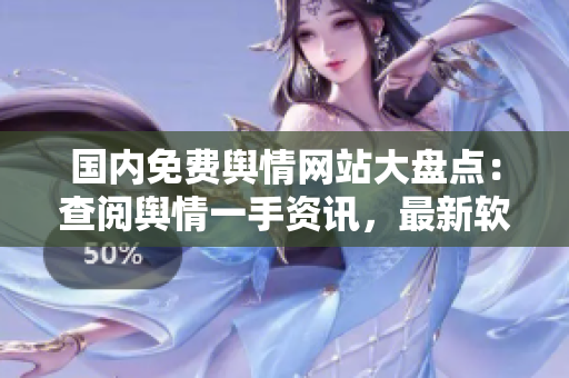 国内免费舆情网站大盘点：查阅舆情一手资讯，最新软件推荐！