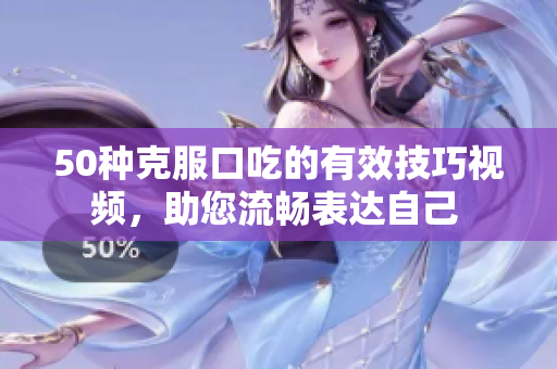 50种克服口吃的有效技巧视频，助您流畅表达自己 