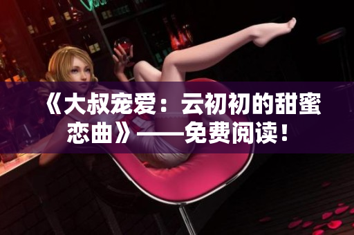 《大叔宠爱：云初初的甜蜜恋曲》——免费阅读！