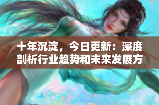 十年沉淀，今日更新：深度剖析行业趋势和未来发展方向