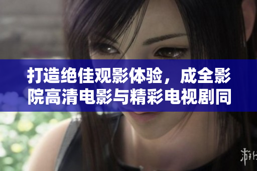 打造绝佳观影体验，成全影院高清电影与精彩电视剧同台竞演