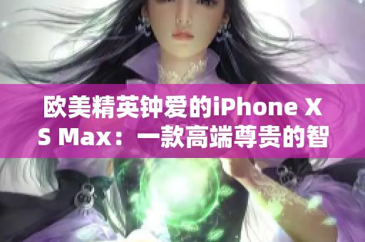 欧美精英钟爱的iPhone XS Max：一款高端尊贵的智能手机