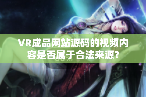 VR成品网站源码的视频内容是否属于合法来源？