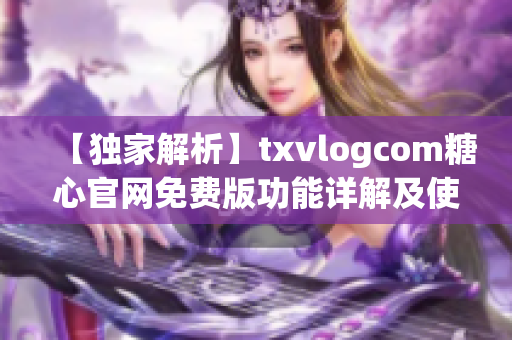 【独家解析】txvlogcom糖心官网免费版功能详解及使用攻略(1)