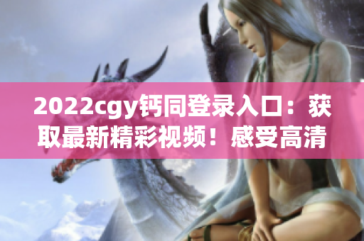 2022cgy钙同登录入口：获取最新精彩视频！感受高清美好！