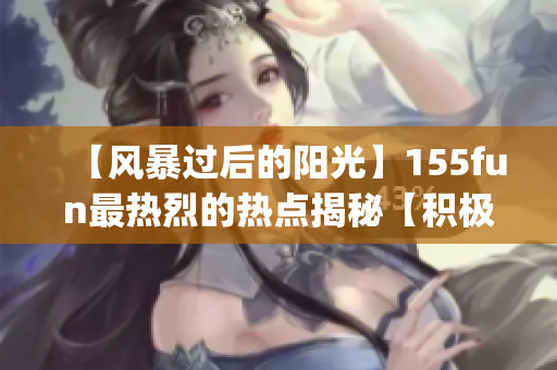 【风暴过后的阳光】155fun最热烈的热点揭秘【积极取向】(1)