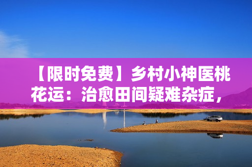 【限时免费】乡村小神医桃花运：治愈田间疑难杂症，拯救爱情患者