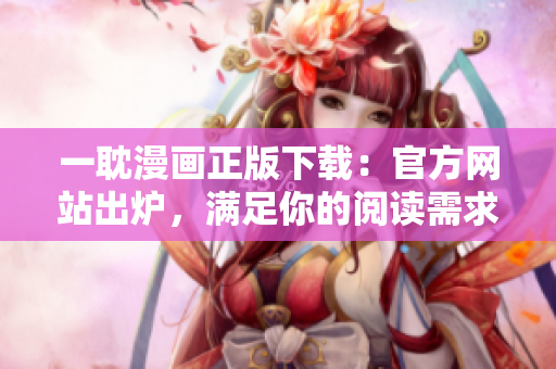 一耽漫画正版下载：官方网站出炉，满足你的阅读需求