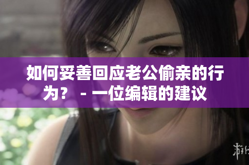 如何妥善回应老公偷亲的行为？ - 一位编辑的建议
