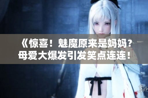 《惊喜！魅魔原来是妈妈？母爱大爆发引发笑点连连！》