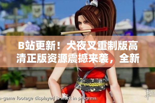 B站更新！犬夜叉重制版高清正版资源震撼来袭，全新神话即将开启！