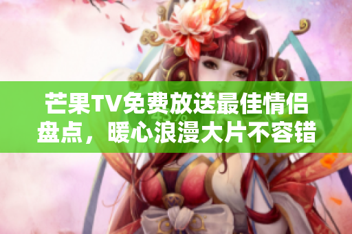 芒果TV免费放送最佳情侣盘点，暖心浪漫大片不容错过