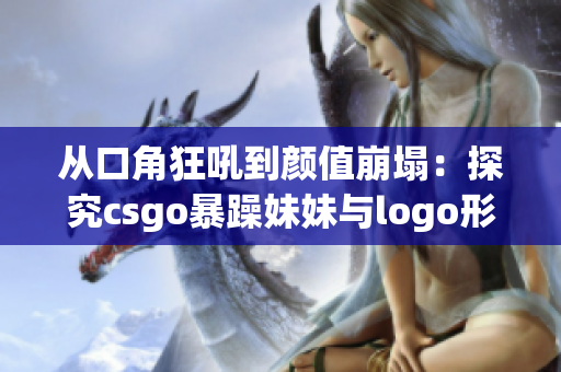 从口角狂吼到颜值崩塌：探究csgo暴躁妹妹与logo形象的反差